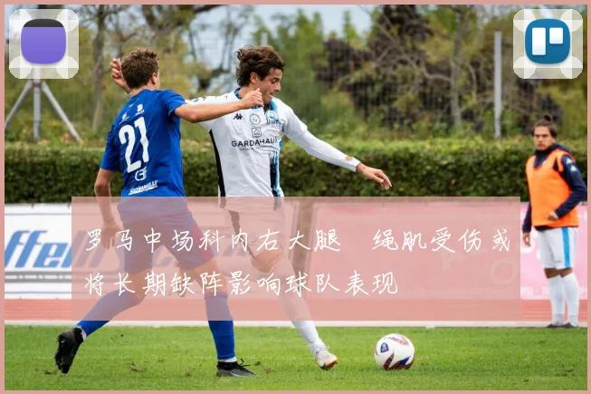 罗马中场科内右大腿腘绳肌受伤或将长期缺阵影响球队表现