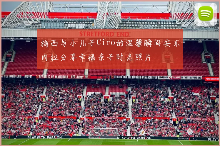 梅西与小儿子Ciro的温馨瞬间安东内拉分享幸福亲子时光照片