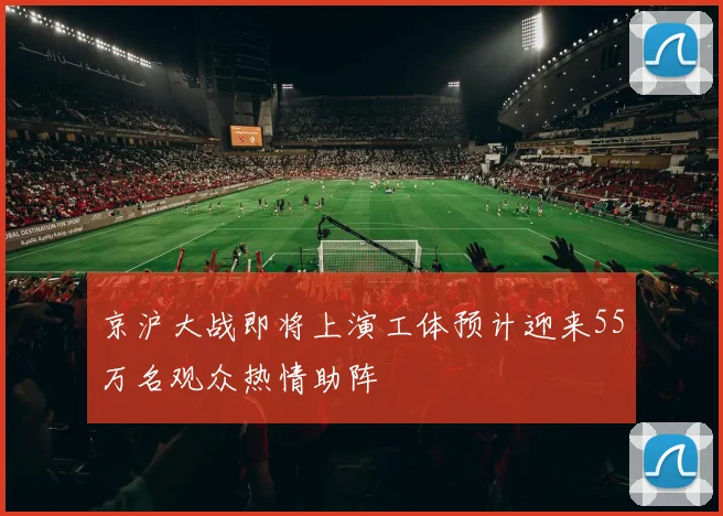 京沪大战即将上演工体预计迎来55万名观众热情助阵