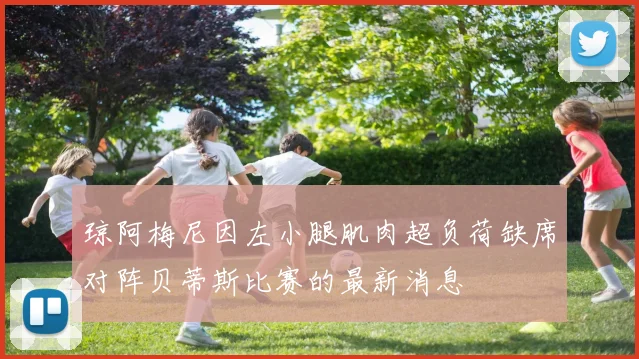 琼阿梅尼因左小腿肌肉超负荷缺席对阵贝蒂斯比赛的最新消息