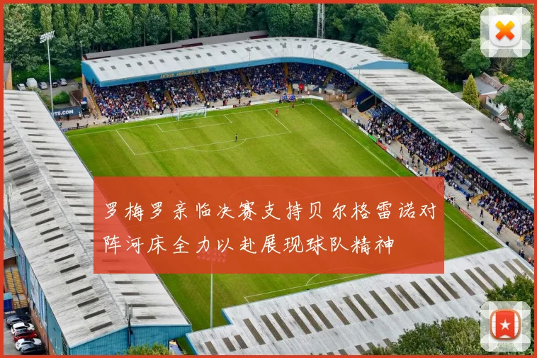 罗梅罗亲临决赛支持贝尔格雷诺对阵河床全力以赴展现球队精神
