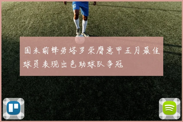 国米前锋劳塔罗荣膺意甲五月最佳球员表现出色助球队争冠