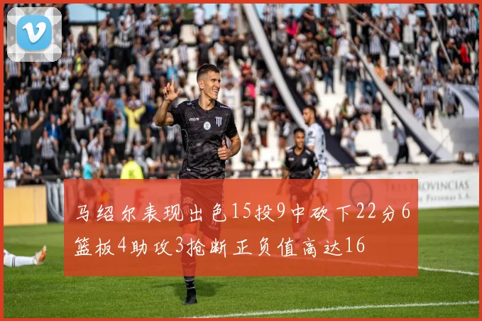 马绍尔表现出色15投9中砍下22分6篮板4助攻3抢断正负值高达16