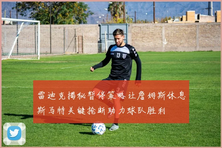 雷迪克揭秘暂停策略让詹姆斯休息斯马特关键抢断助力球队胜利