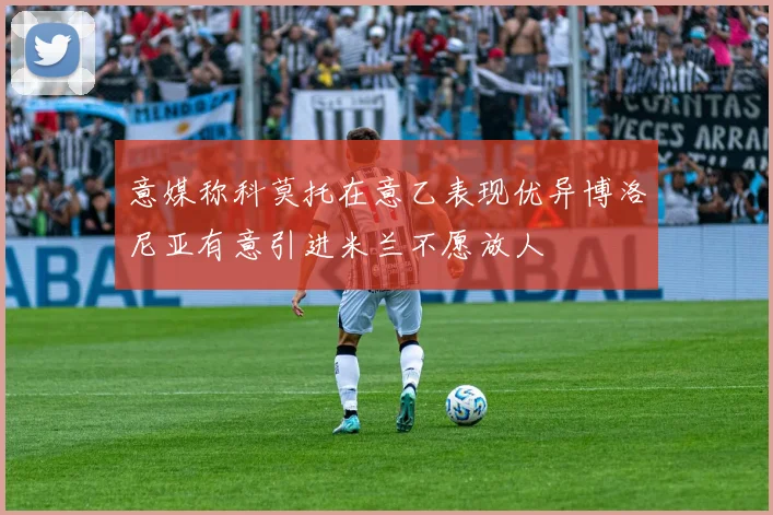 意媒称科莫托在意乙表现优异博洛尼亚有意引进米兰不愿放人