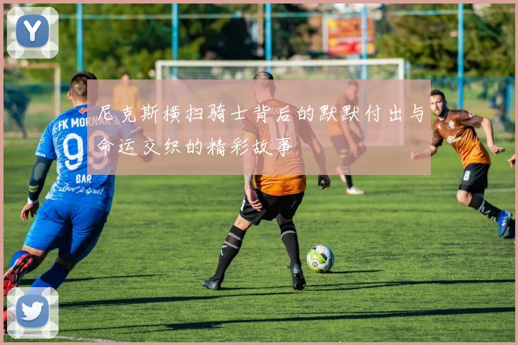 尼克斯横扫骑士背后的默默付出与命运交织的精彩故事