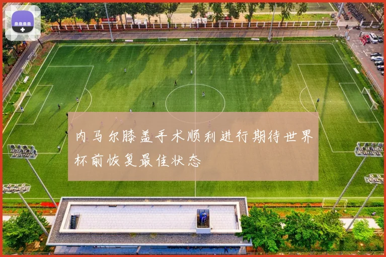 内马尔膝盖手术顺利进行期待世界杯前恢复最佳状态