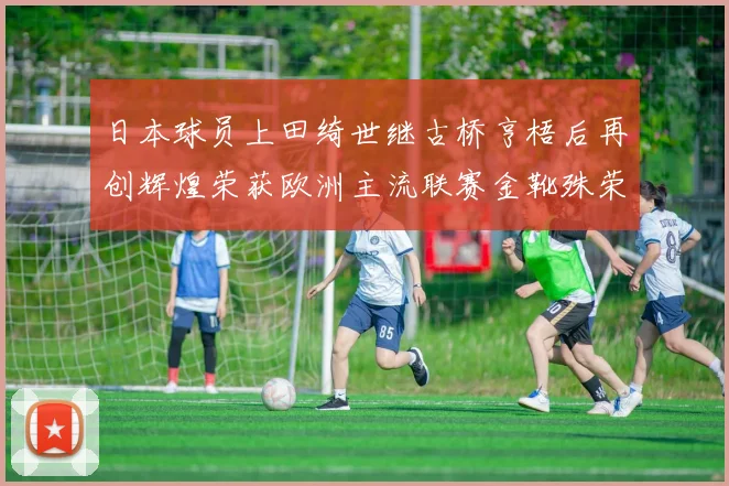 日本球员上田绮世继古桥亨梧后再创辉煌荣获欧洲主流联赛金靴殊荣