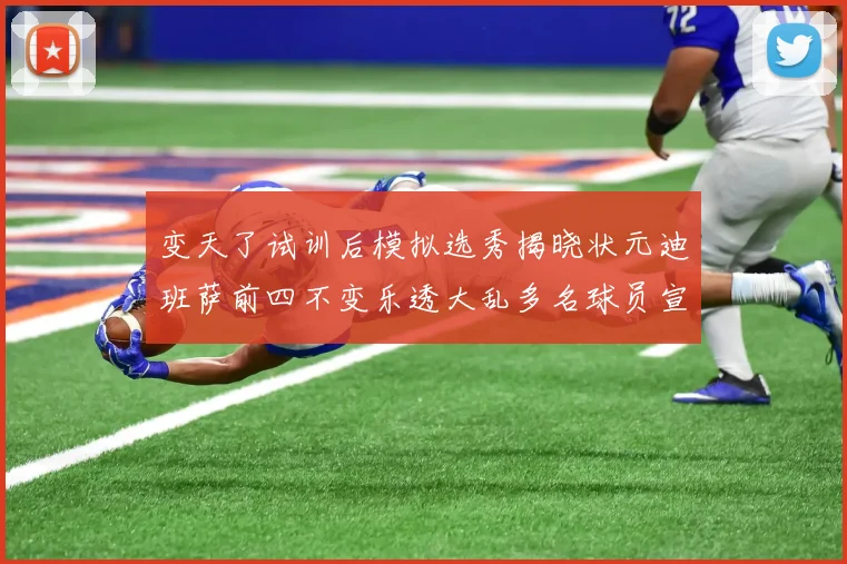 变天了试训后模拟选秀揭晓状元迪班萨前四不变乐透大乱多名球员宣布退选