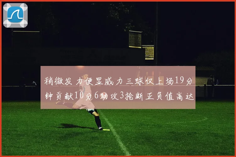 稍微发力便显威力三球仅上场19分钟贡献10分6助攻3抢断正负值高达22