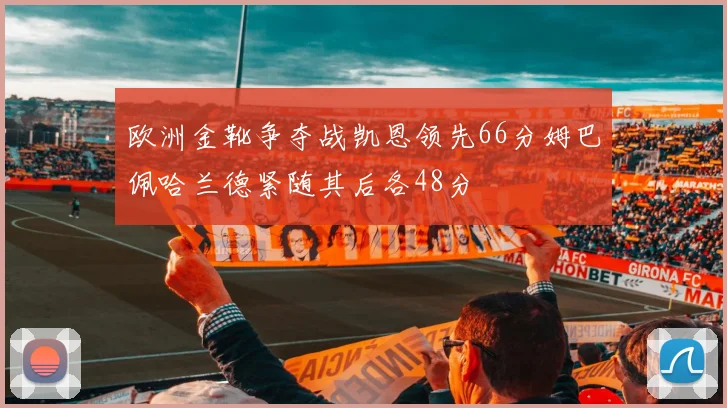 欧洲金靴争夺战凯恩领先66分姆巴佩哈兰德紧随其后各48分