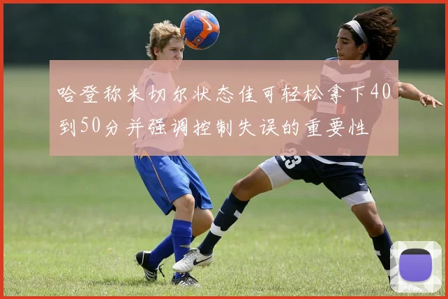 哈登称米切尔状态佳可轻松拿下40到50分并强调控制失误的重要性