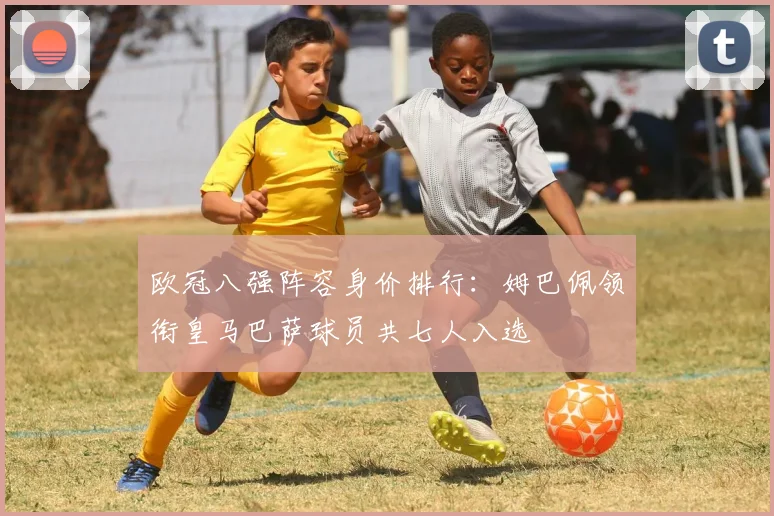 欧冠八强阵容身价排行：姆巴佩领衔皇马巴萨球员共七人入选