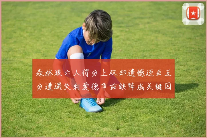 森林狼六人得分上双却遗憾连丢五分遭遇失利爱德华兹缺阵成关键因素