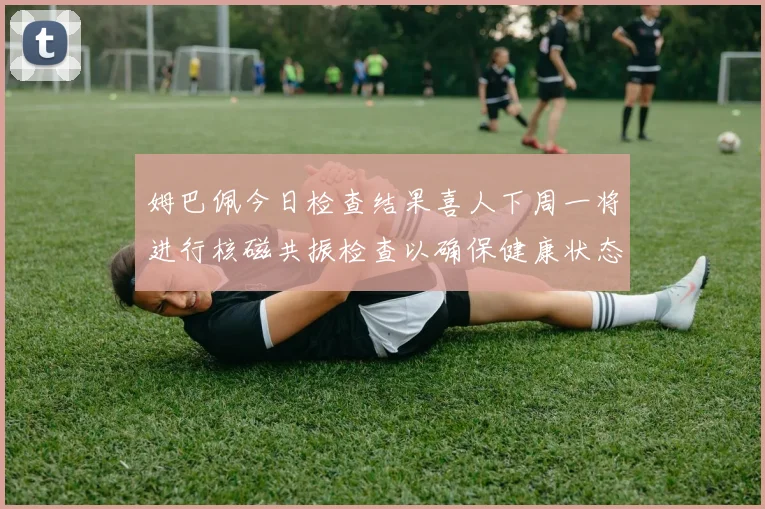 姆巴佩今日检查结果喜人下周一将进行核磁共振检查以确保健康状态