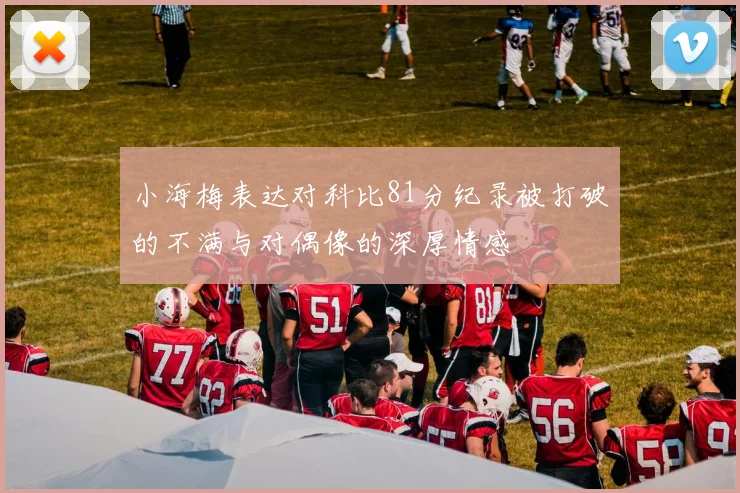 小海梅表达对科比81分纪录被打破的不满与对偶像的深厚情感